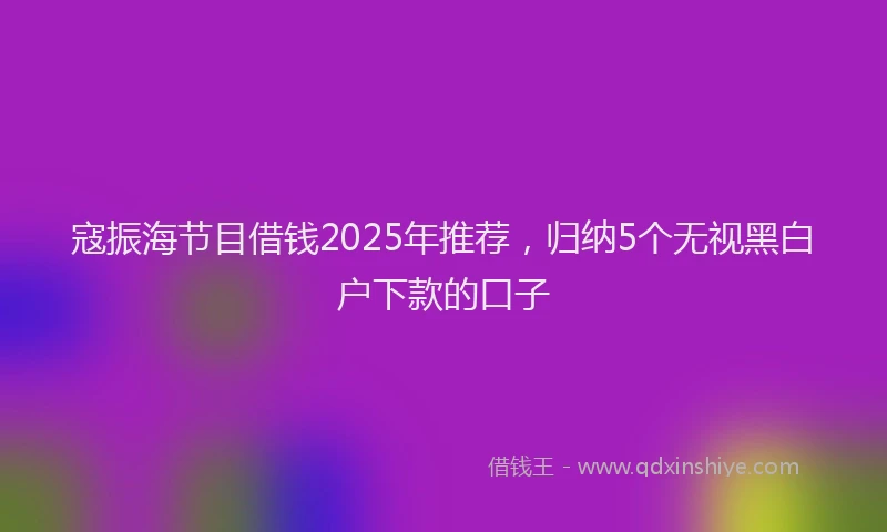 寇振海节目借钱2025年推荐，归纳5个无视黑白户下款的口子