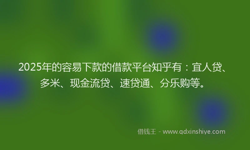2025年的容易下款的借款平台知乎有：宜人贷、多米、现金流贷、速贷通、分乐购等。