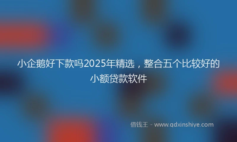 小企鹅好下款吗2025年精选，整合五个比较好的小额贷款软件