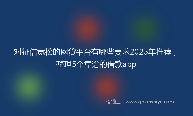 对征信宽松的网贷平台有哪些要求2025年推荐，整理5个靠谱的借款app