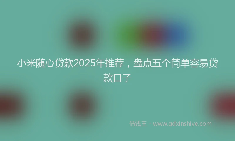 小米随心贷款2025年推荐，盘点五个简单容易贷款口子