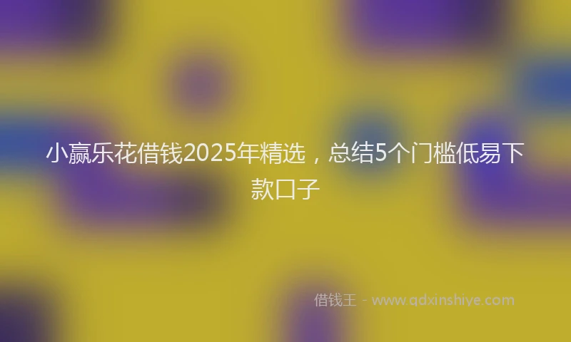 小赢乐花借钱2025年精选，总结5个门槛低易下款口子