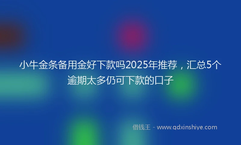 小牛金条备用金好下款吗2025年推荐，汇总5个逾期太多仍可下款的口子