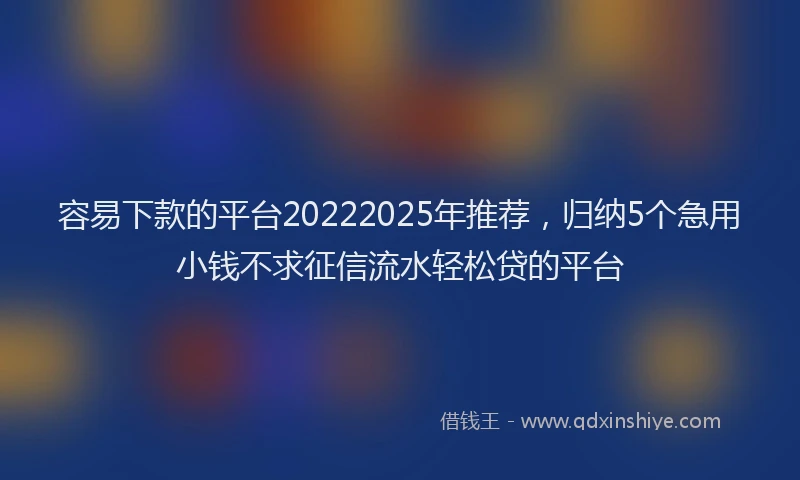 容易下款的平台20222025年推荐，归纳5个急用小钱不求征信流水轻松贷的平台