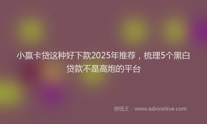 小赢卡贷这种好下款2025年推荐，梳理5个黑白贷款不是高炮的平台