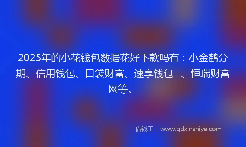 2025年的小花钱包数据花好下款吗有：小金鹤分期、信用钱包、口袋财富、速享钱包+、恒瑞财富网等。