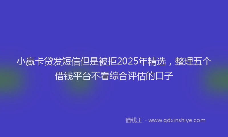 小赢卡贷发短信但是被拒2025年精选，整理五个借钱平台不看综合评估的口子