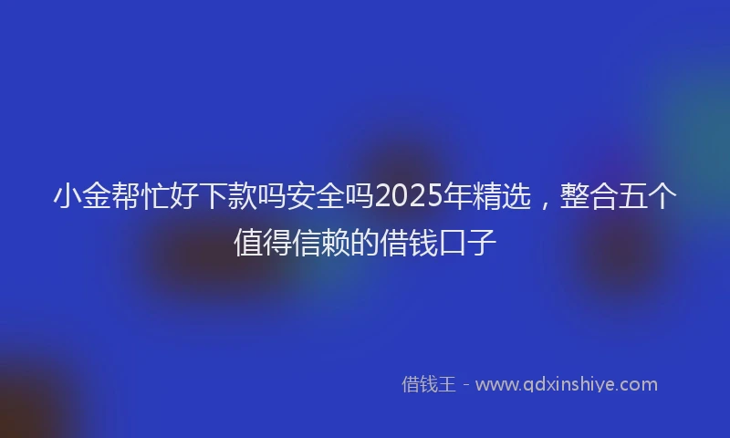 小金帮忙好下款吗安全吗2025年精选，整合五个值得信赖的借钱口子