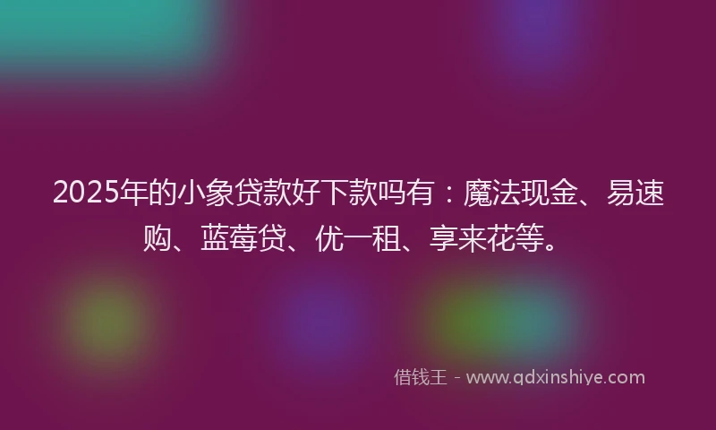 2025年的小象贷款好下款吗有：魔法现金、易速购、蓝莓贷、优一租、享来花等。
