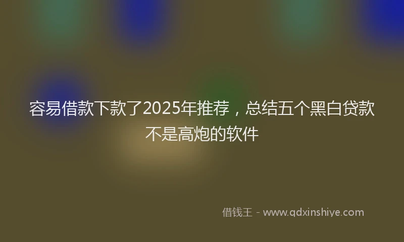 容易借款下款了2025年推荐，总结五个黑白贷款不是高炮的软件