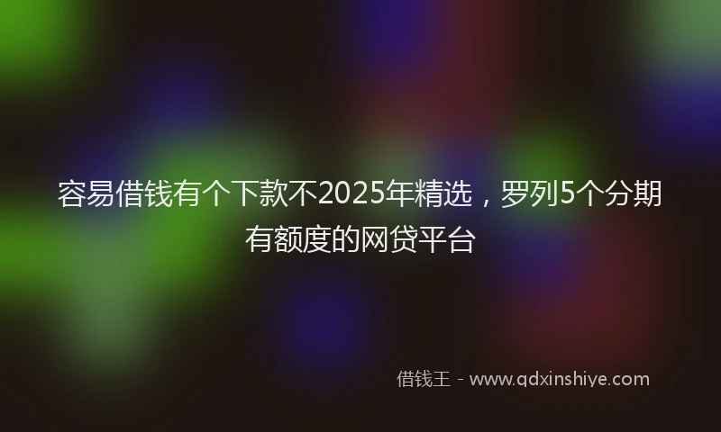 容易借钱有个下款不2025年精选，罗列5个分期有额度的网贷平台