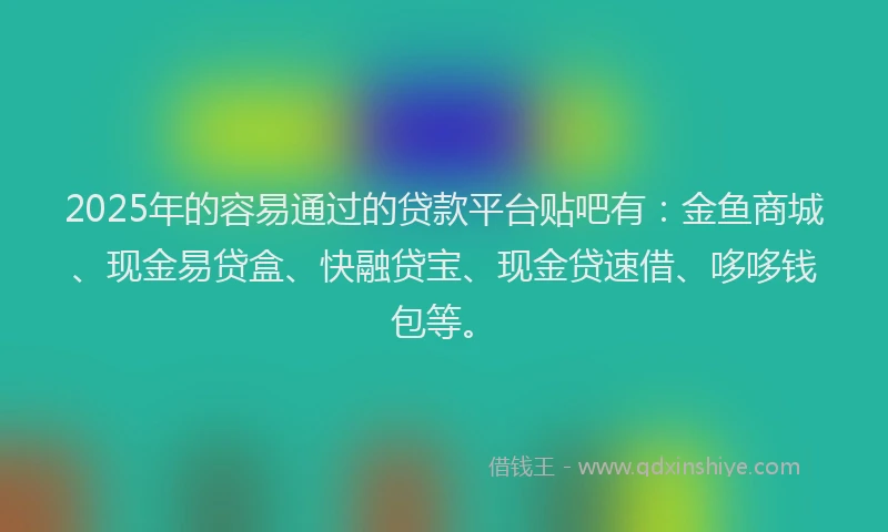 2025年的容易通过的贷款平台贴吧有：金鱼商城、现金易贷盒、快融贷宝、现金贷速借、哆哆钱包等。