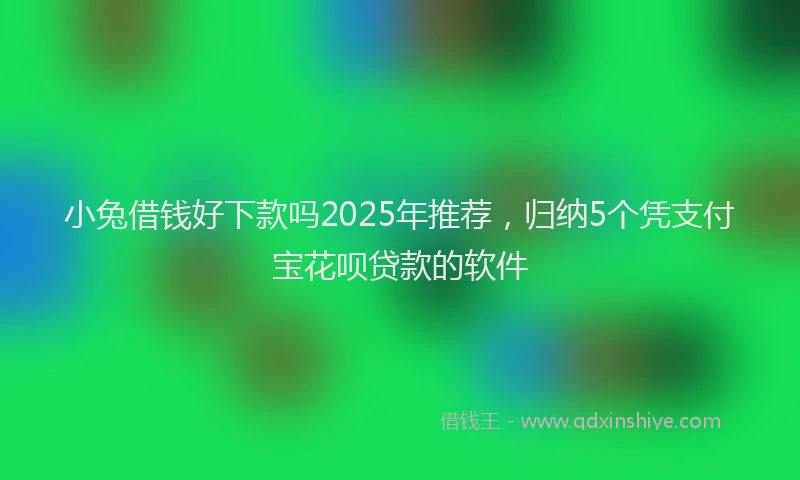 小兔借钱好下款吗2025年推荐，归纳5个凭支付宝花呗贷款的软件