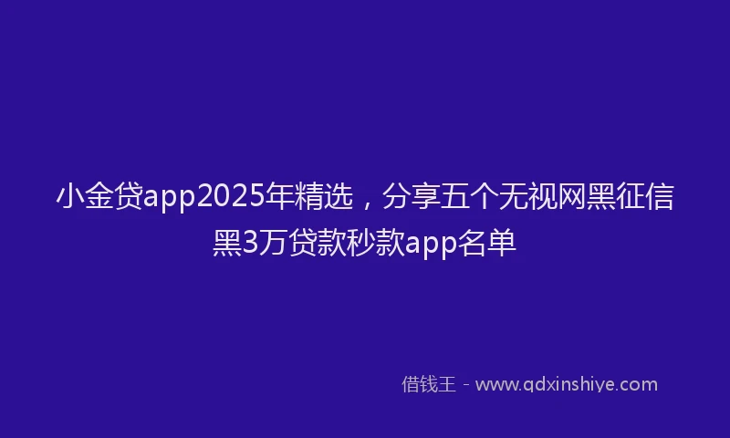 小金贷app2025年精选，分享五个无视网黑征信黑3万贷款秒款app名单