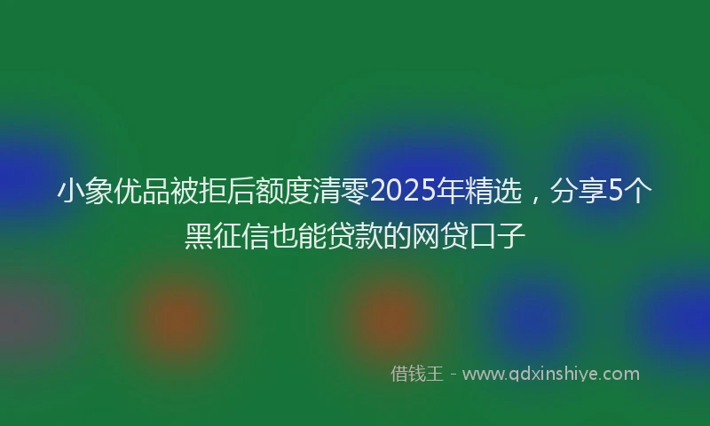 小象优品被拒后额度清零2025年精选，分享5个黑征信也能贷款的网贷口子