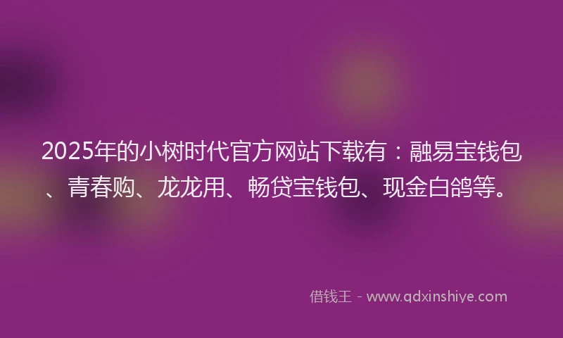 2025年的小树时代官方网站下载有：融易宝钱包、青春购、龙龙用、畅贷宝钱包、现金白鸽等。
