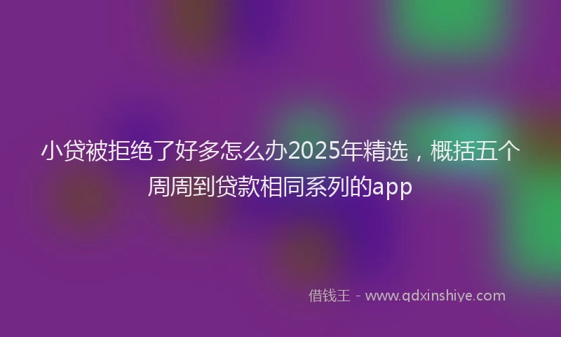 小贷被拒绝了好多怎么办2025年精选，概括五个周周到贷款相同系列的app