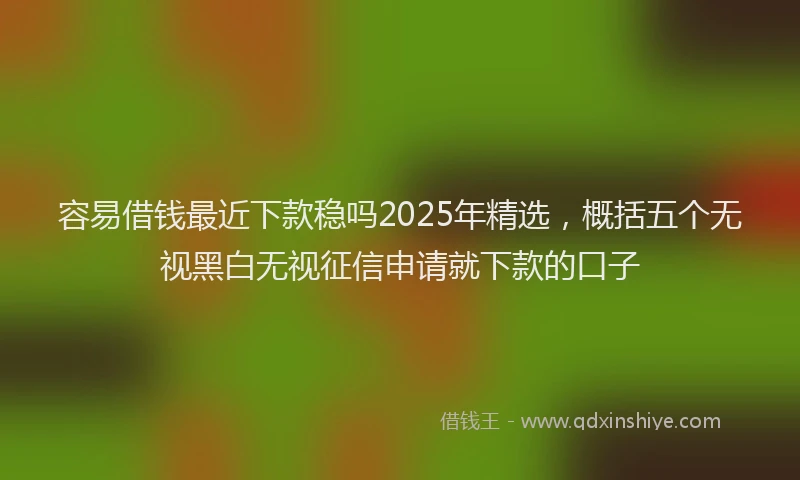 容易借钱最近下款稳吗2025年精选，概括五个无视黑白无视征信申请就下款的口子