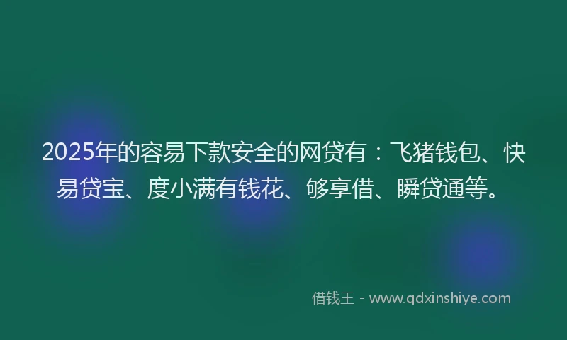 2025年的容易下款安全的网贷有：飞猪钱包、快易贷宝、度小满有钱花、够享借、瞬贷通等。