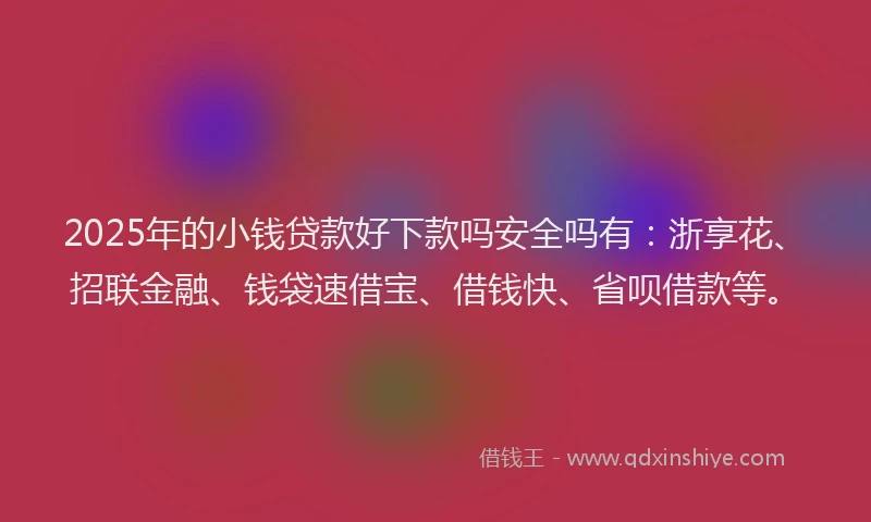 2025年的小钱贷款好下款吗安全吗有：浙享花、招联金融、钱袋速借宝、借钱快、省呗借款等。