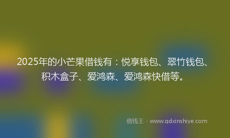 2025年的小芒果借钱有：悦享钱包、翠竹钱包、积木盒子、爱鸿森、爱鸿森快借等。