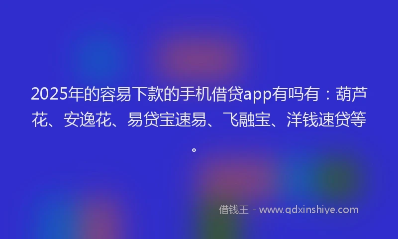2025年的容易下款的手机借贷app有吗有：葫芦花、安逸花、易贷宝速易、飞融宝、洋钱速贷等。