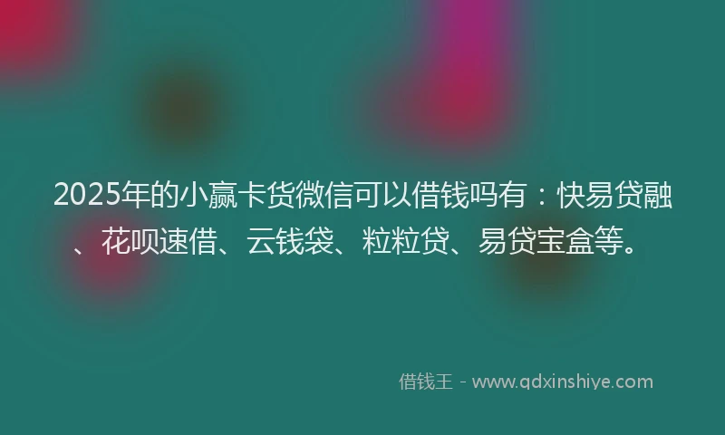 2025年的小赢卡货微信可以借钱吗有：快易贷融、花呗速借、云钱袋、粒粒贷、易贷宝盒等。