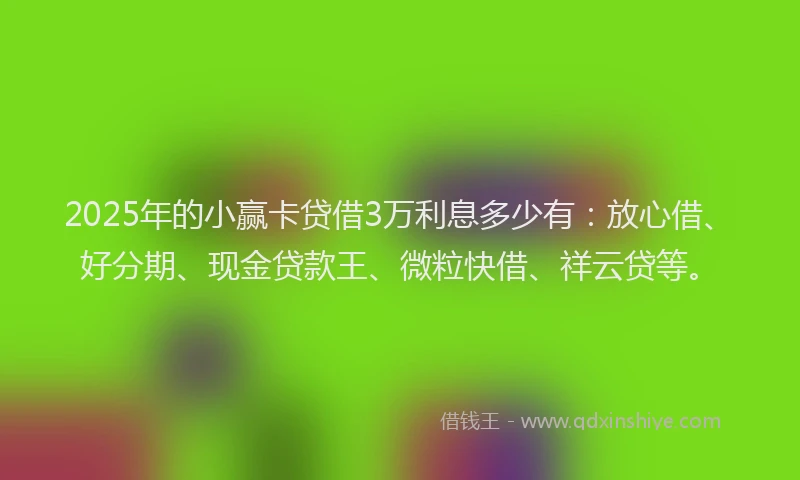 2025年的小赢卡贷借3万利息多少有：放心借、好分期、现金贷款王、微粒快借、祥云贷等。