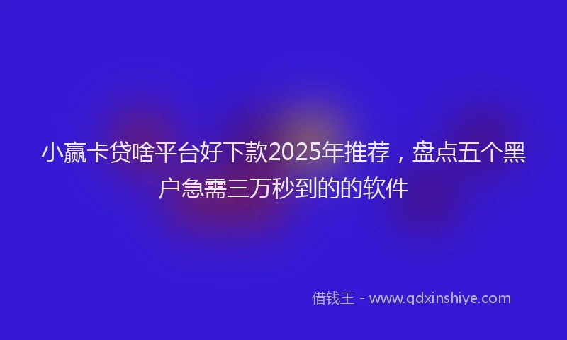小赢卡贷啥平台好下款2025年推荐，盘点五个黑户急需三万秒到的的软件