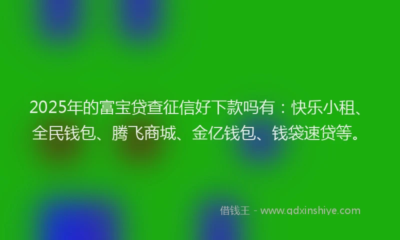 2025年的富宝贷查征信好下款吗有：快乐小租、全民钱包、腾飞商城、金亿钱包、钱袋速贷等。