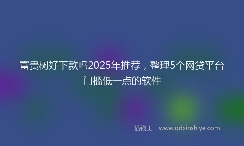 富贵树好下款吗2025年推荐，整理5个网贷平台门槛低一点的软件