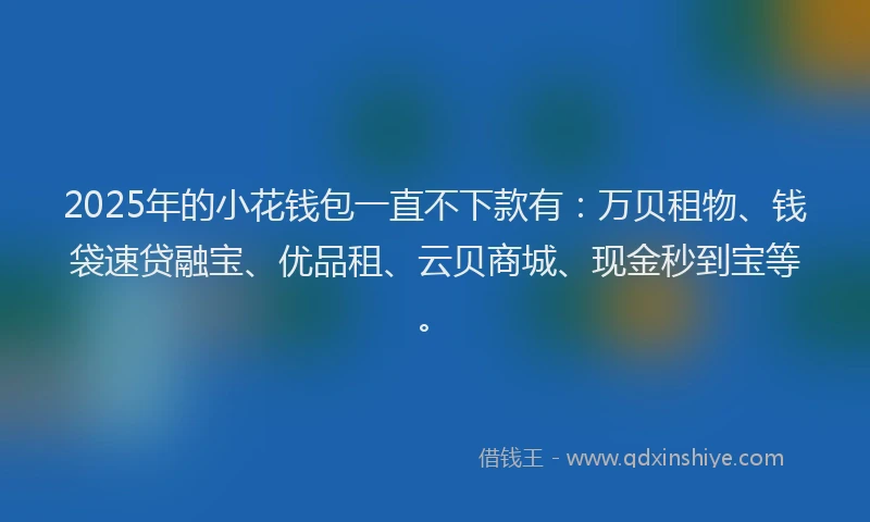 2025年的小花钱包一直不下款有：万贝租物、钱袋速贷融宝、优品租、云贝商城、现金秒到宝等。