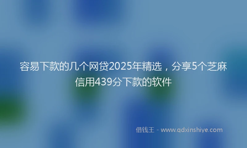 容易下款的几个网贷2025年精选，分享5个芝麻信用439分下款的软件