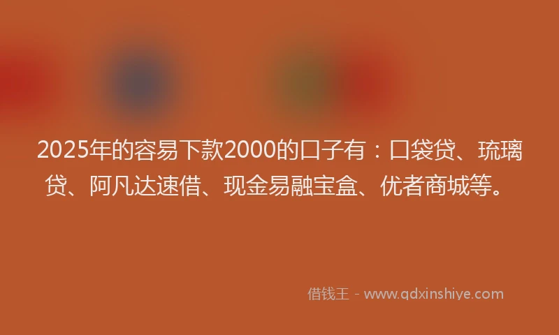 2025年的容易下款2000的口子有：口袋贷、琉璃贷、阿凡达速借、现金易融宝盒、优者商城等。