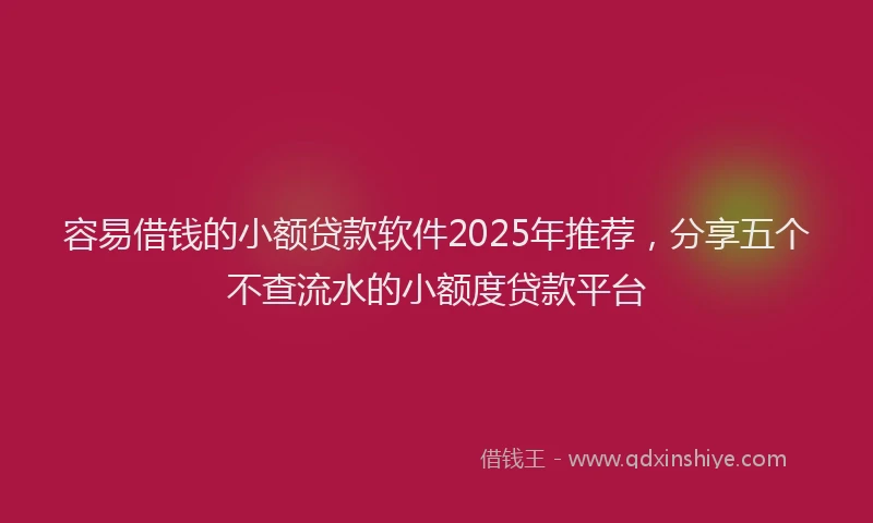 容易借钱的小额贷款软件2025年推荐，分享五个不查流水的小额度贷款平台