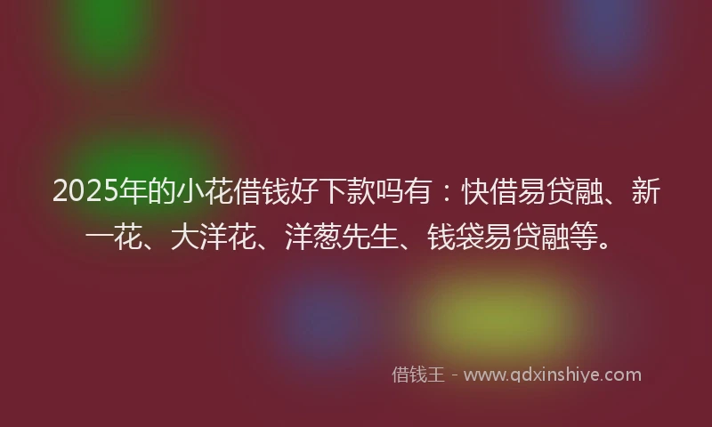 2025年的小花借钱好下款吗有：快借易贷融、新一花、大洋花、洋葱先生、钱袋易贷融等。