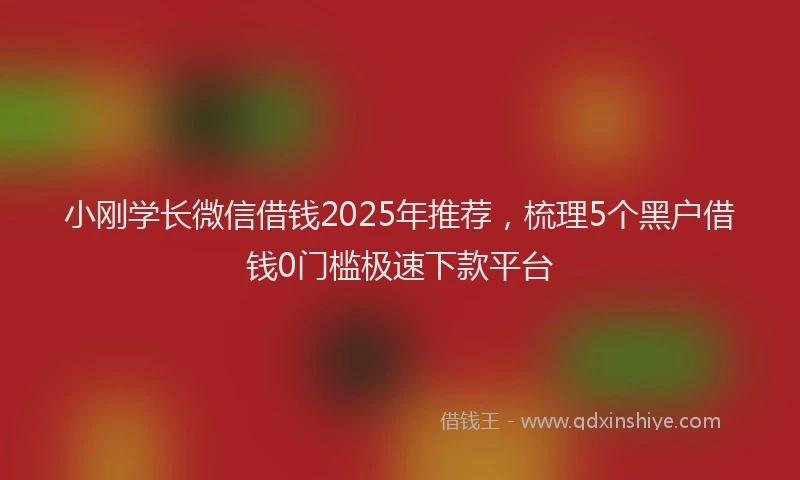 小刚学长微信借钱2025年推荐，梳理5个黑户借钱0门槛极速下款平台