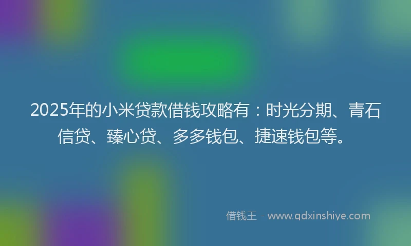 2025年的小米贷款借钱攻略有：时光分期、青石信贷、臻心贷、多多钱包、捷速钱包等。
