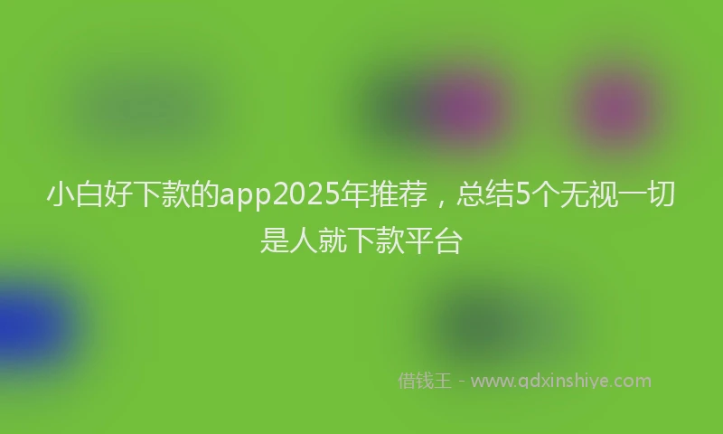 小白好下款的app2025年推荐，总结5个无视一切是人就下款平台