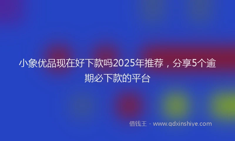 小象优品现在好下款吗2025年推荐，分享5个逾期必下款的平台