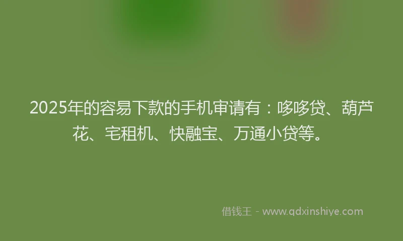 2025年的容易下款的手机审请有：哆哆贷、葫芦花、宅租机、快融宝、万通小贷等。