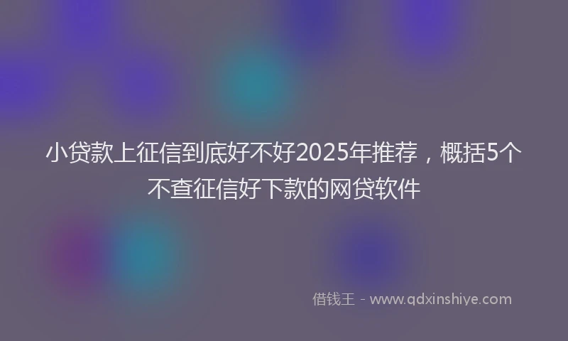小贷款上征信到底好不好2025年推荐，概括5个不查征信好下款的网贷软件