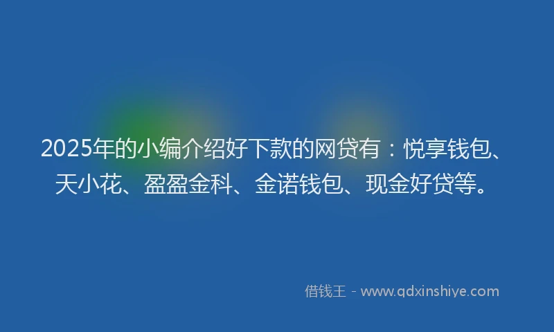 2025年的小编介绍好下款的网贷有：悦享钱包、天小花、盈盈金科、金诺钱包、现金好贷等。