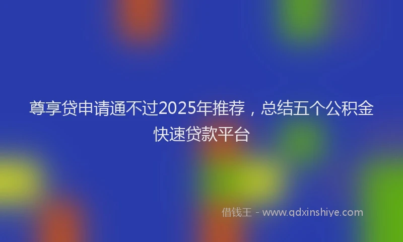 尊享贷申请通不过2025年推荐，总结五个公积金快速贷款平台