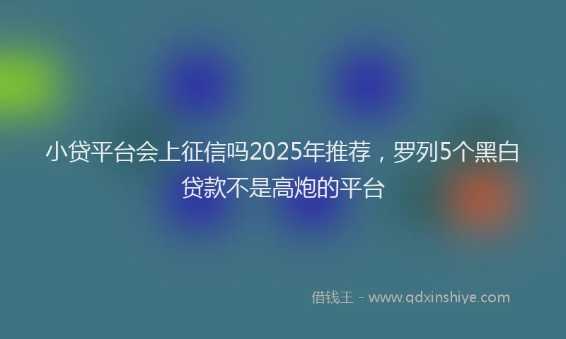 小贷平台会上征信吗2025年推荐，罗列5个黑白贷款不是高炮的平台