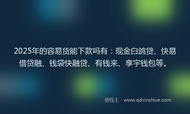 2025年的容易货能下款吗有：现金白鸽贷、快易借贷融、钱袋快融贷、有钱来、享宇钱包等。