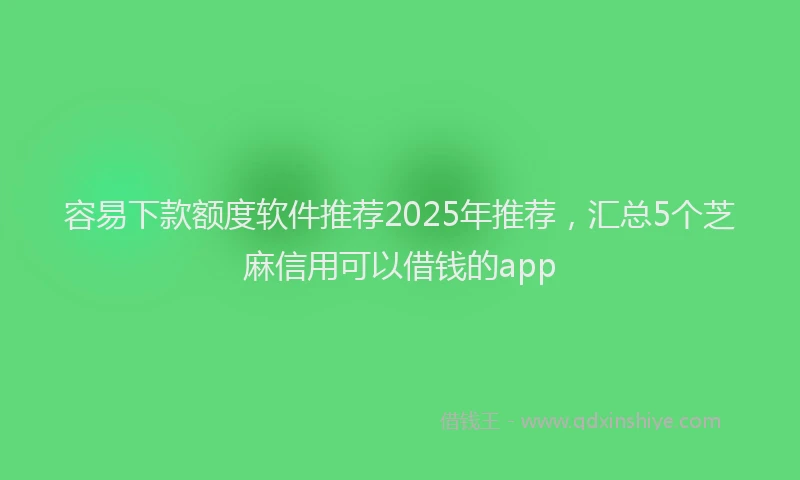 容易下款额度软件推荐2025年推荐，汇总5个芝麻信用可以借钱的app
