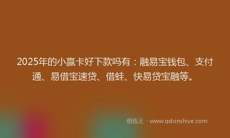 2025年的小赢卡好下款吗有：融易宝钱包、支付通、易借宝速贷、借蛙、快易贷宝融等。