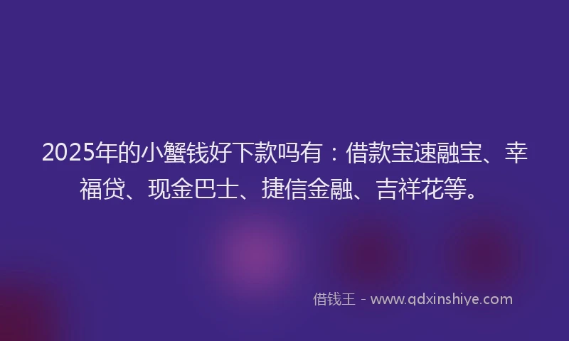 2025年的小蟹钱好下款吗有：借款宝速融宝、幸福贷、现金巴士、捷信金融、吉祥花等。