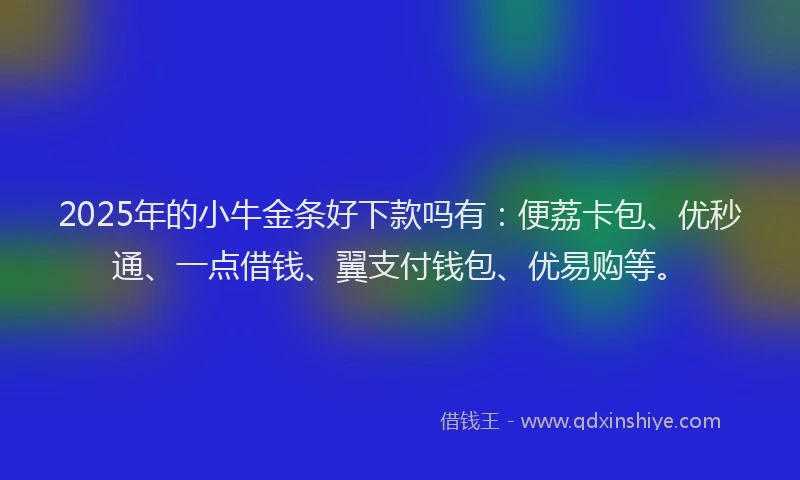 2025年的小牛金条好下款吗有：便荔卡包、优秒通、一点借钱、翼支付钱包、优易购等。